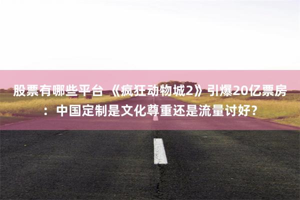 股票有哪些平台 《疯狂动物城2》引爆20亿票房:中国定制是文化尊重还是流量讨好?