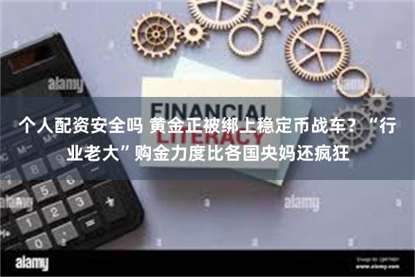 个人配资安全吗 黄金正被绑上稳定币战车?“行业老大”购金力度比各国央妈还疯狂