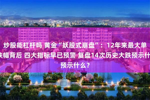 炒股能杠杆吗 黄金“妖股式崩盘”:12年来最大单日跌幅背后 四大指标早已预警 复盘14次历史大跌预示什么?