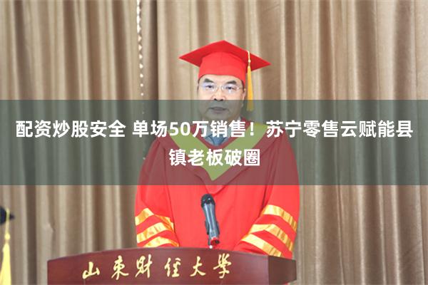 配资炒股安全 单场50万销售！苏宁零售云赋能县镇老板破圈