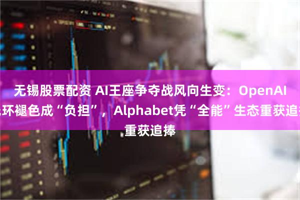 无锡股票配资 AI王座争夺战风向生变：OpenAI光环褪色成“负担”，Alphabet凭“全能”生态重获追捧