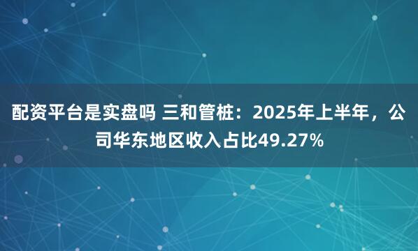 配资平台是实盘吗 三和管桩：2025年上半年，公司华东地区收入占比49.27%