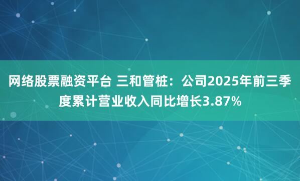 网络股票融资平台 三和管桩：公司2025年前三季度累计营业收入同比增长3.87%