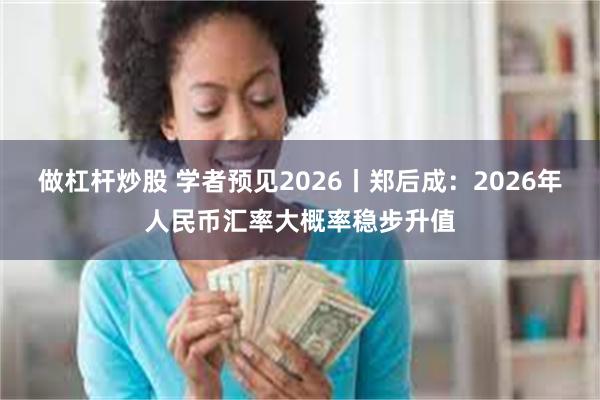 做杠杆炒股 学者预见2026丨郑后成:2026年人民币汇率大概率稳步升值