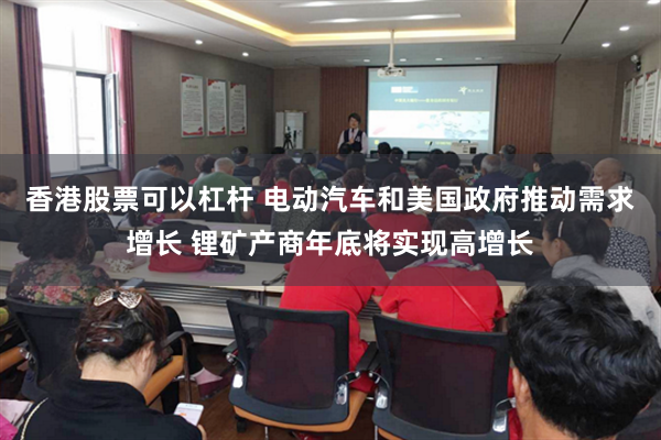 香港股票可以杠杆 电动汽车和美国政府推动需求增长 锂矿产商年底将实现高增长