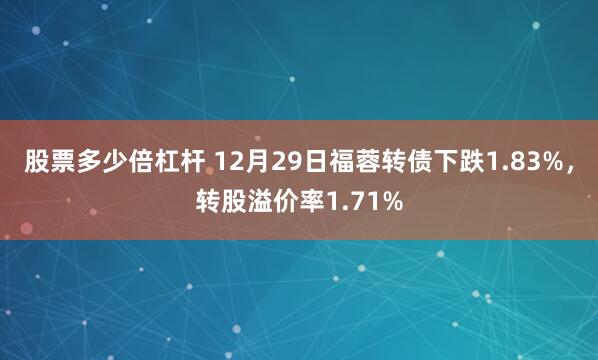 股票多少倍杠杆 12月29日福蓉转债下跌1.83%，转股溢价率1.71%